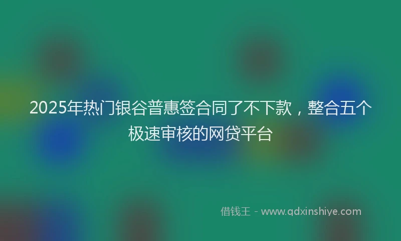 2025年热门银谷普惠签合同了不下款,整合五个极速审核的网贷平台