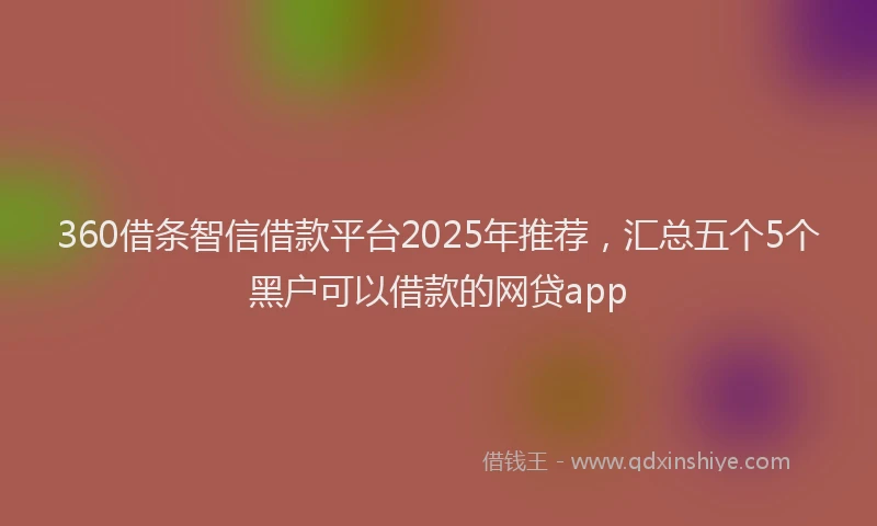 360借条智信借款平台2025年推荐，汇总五个5个黑户可以借款的网贷app