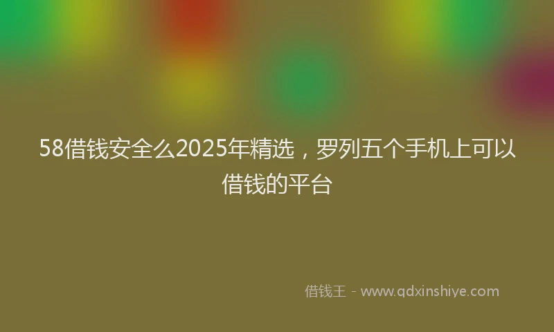 58借钱安全么2025年精选，罗列五个手机上可以借钱的平台