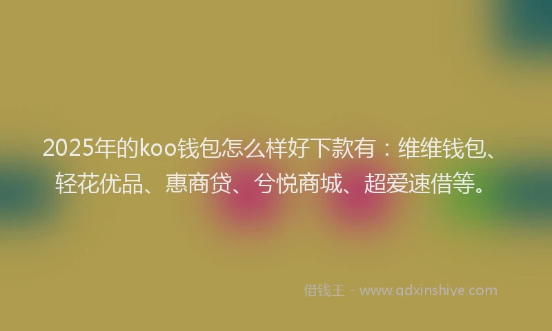 2025年的koo钱包怎么样好下款有：维维钱包、轻花优品、惠商贷、兮悦商城、超爱速借等。
