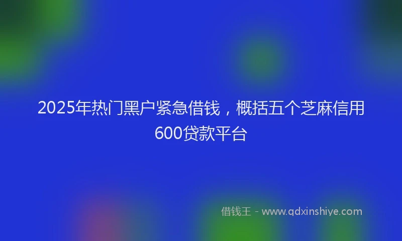 2025年热门黑户紧急借钱，概括五个芝麻信用600贷款平台