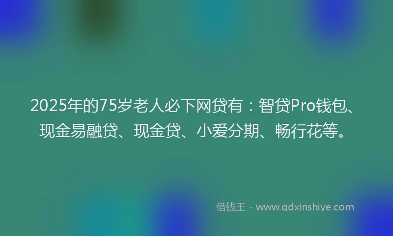 2025年的75岁老人必下网贷有：智贷Pro钱包、现金易融贷、现金贷、小爱分期、畅行花等。
