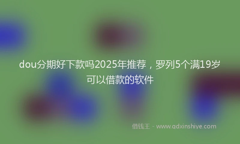 dou分期好下款吗2025年推荐，罗列5个满19岁可以借款的软件