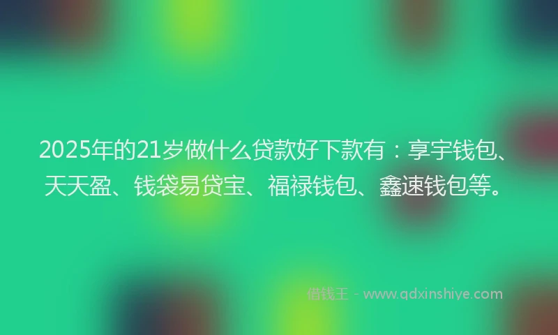 2025年的21岁做什么贷款好下款有：享宇钱包、天天盈、钱袋易贷宝、福禄钱包、鑫速钱包等。