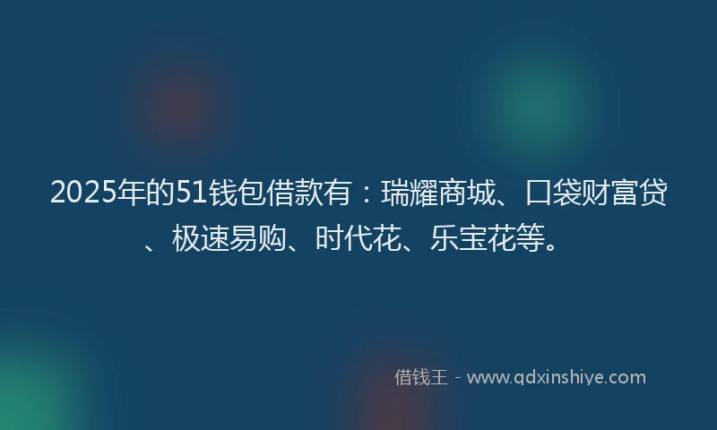 2025年的51钱包借款有：瑞耀商城、口袋财富贷、极速易购、时代花、乐宝花等。
