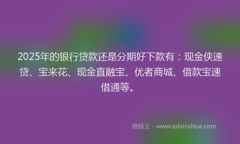 2025年的银行贷款还是分期好下款有：现金侠速贷、宝来花、现金直融宝、优者商城、借款宝速借通等。