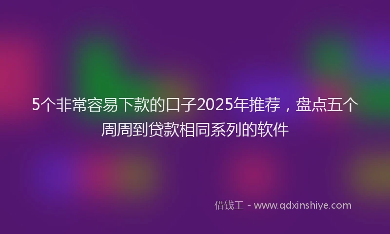 5个非常容易下款的口子2025年推荐，盘点五个周周到贷款相同系列的软件