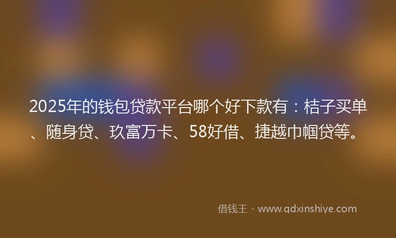 2025年的钱包贷款平台哪个好下款有：桔子买单、随身贷、玖富万卡、58好借、捷越巾帼贷等。