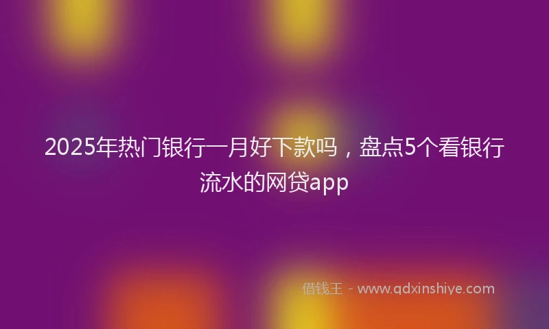2025年热门银行一月好下款吗，盘点5个看银行流水的网贷app