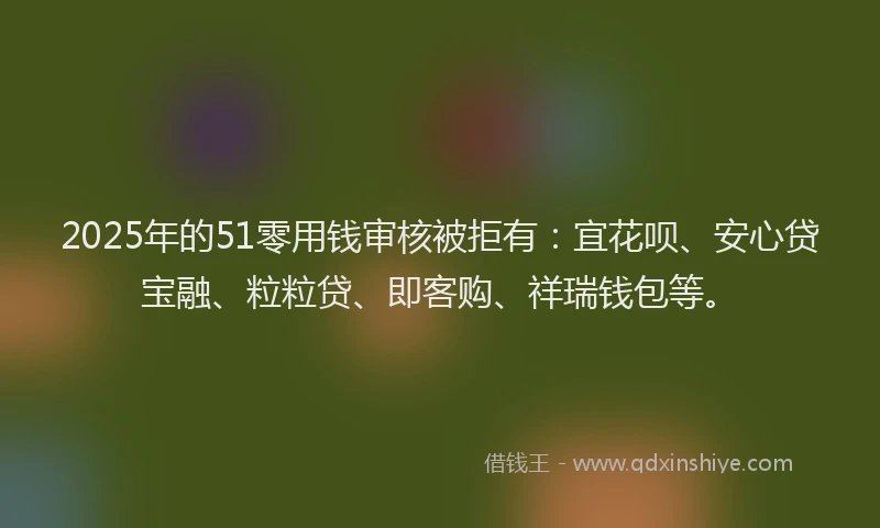 2025年的51零用钱审核被拒有：宜花呗、安心贷宝融、粒粒贷、即客购、祥瑞钱包等。