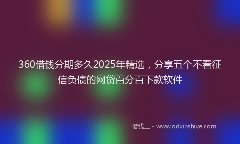 360借钱分期多久2025年精选，分享五个不看征信负债的网贷百分百下款软件