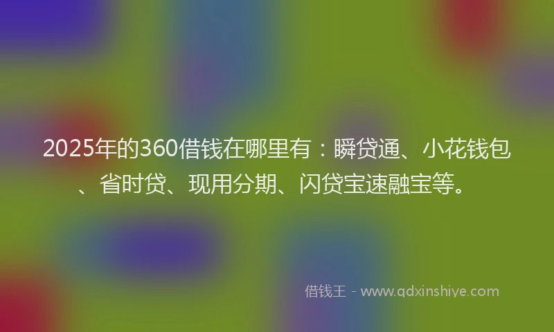 2025年的360借钱在哪里有:瞬贷通、小花钱包、省时贷、现用分期、闪贷宝速融宝等。