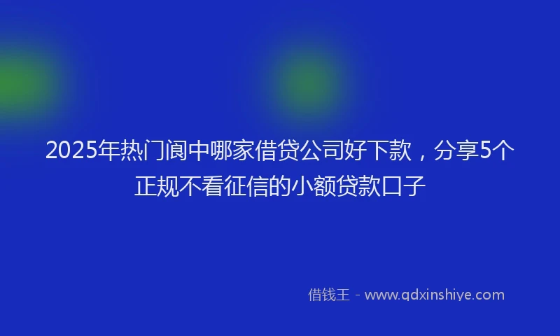 2025年热门阆中哪家借贷公司好下款，分享5个正规不看征信的小额贷款口子