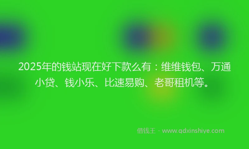 2025年的钱站现在好下款么有：维维钱包、万通小贷、钱小乐、比速易购、老哥租机等。