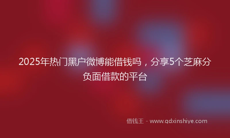 2025年热门黑户微博能借钱吗，分享5个芝麻分负面借款的平台