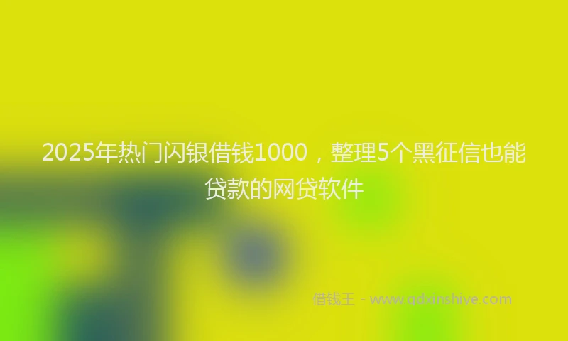 2025年热门闪银借钱1000,整理5个黑征信也能贷款的网贷软件