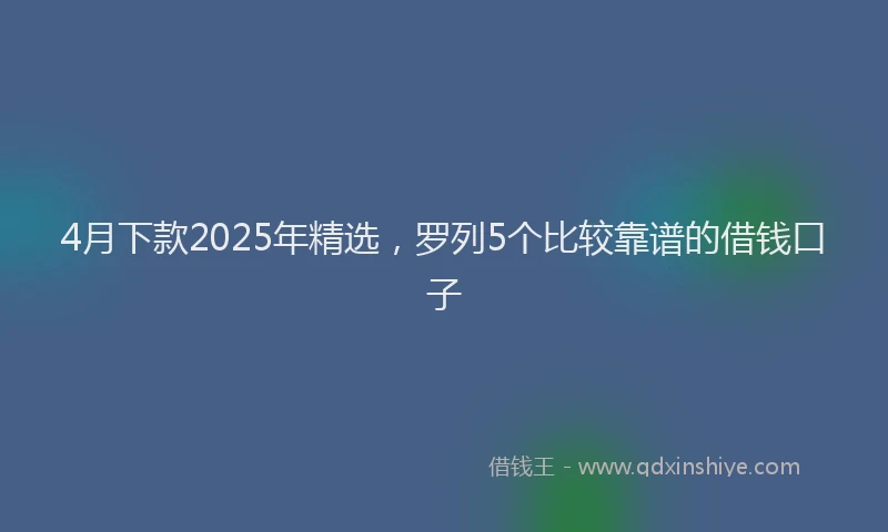 4月下款2025年精选，罗列5个比较靠谱的借钱口子