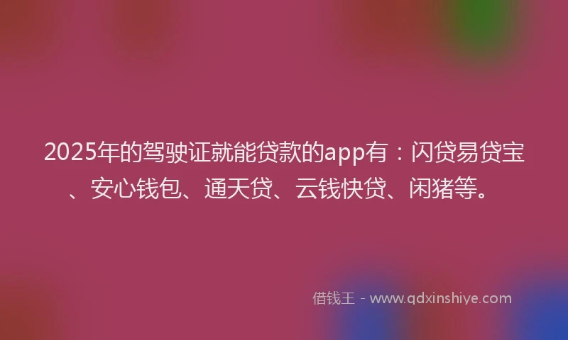 2025年的驾驶证就能贷款的app有：闪贷易贷宝、安心钱包、通天贷、云钱快贷、闲猪等。