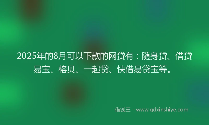 2025年的8月可以下款的网贷有：随身贷、借贷易宝、榕贝、一起贷、快借易贷宝等。