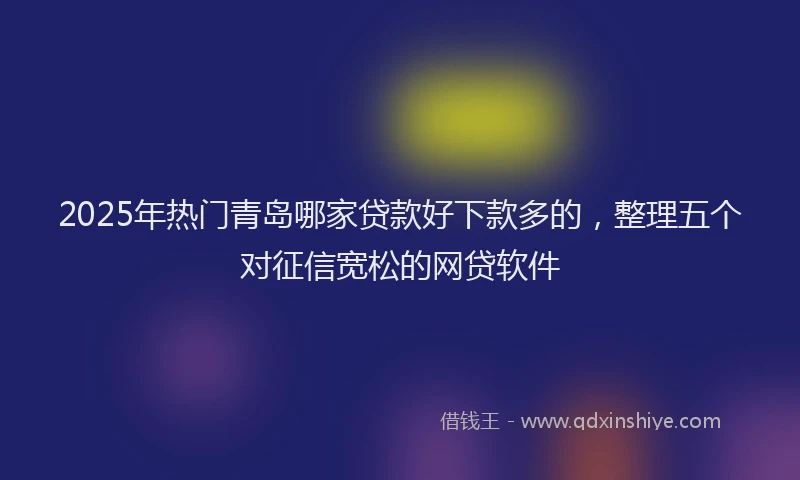 2025年热门青岛哪家贷款好下款多的，整理五个对征信宽松的网贷软件