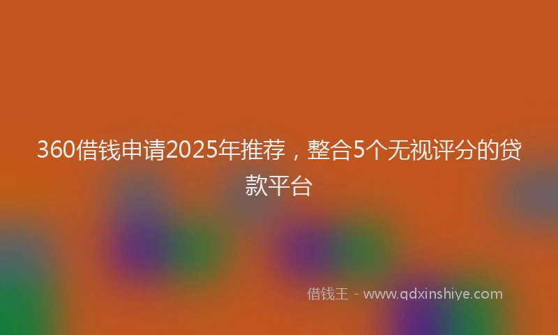 360借钱申请2025年推荐，整合5个无视评分的贷款平台
