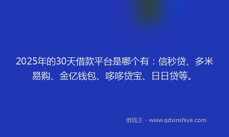 2025年的30天借款平台是哪个有：信秒贷、多米易购、金亿钱包、哆哆贷宝、日日贷等。