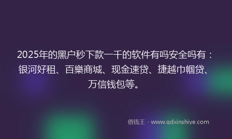 2025年的黑户秒下款一千的软件有吗安全吗有：银河好租、百樂商城、现金速贷、捷越巾帼贷、万信钱包等。