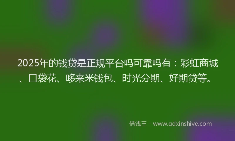 2025年的钱贷是正规平台吗可靠吗有：彩虹商城、口袋花、哆来米钱包、时光分期、好期贷等。