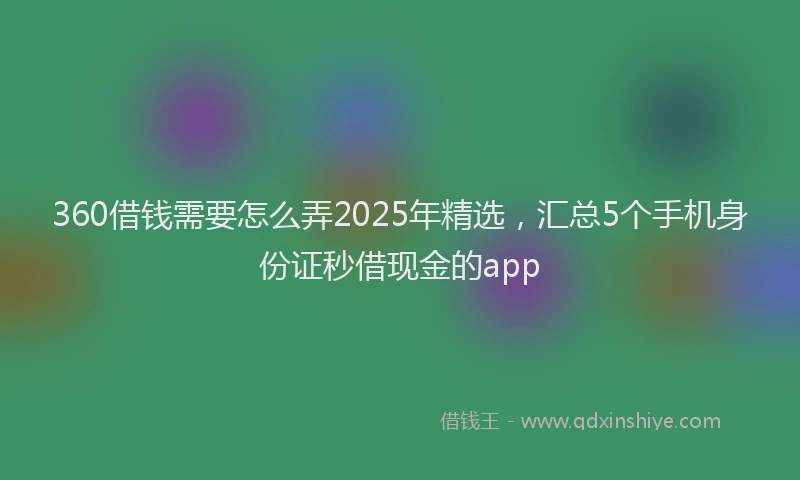360借钱需要怎么弄2025年精选，汇总5个手机身份证秒借现金的app