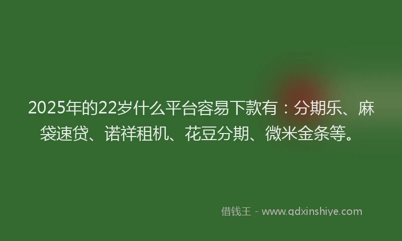 2025年的22岁什么平台容易下款有：分期乐、麻袋速贷、诺祥租机、花豆分期、微米金条等。