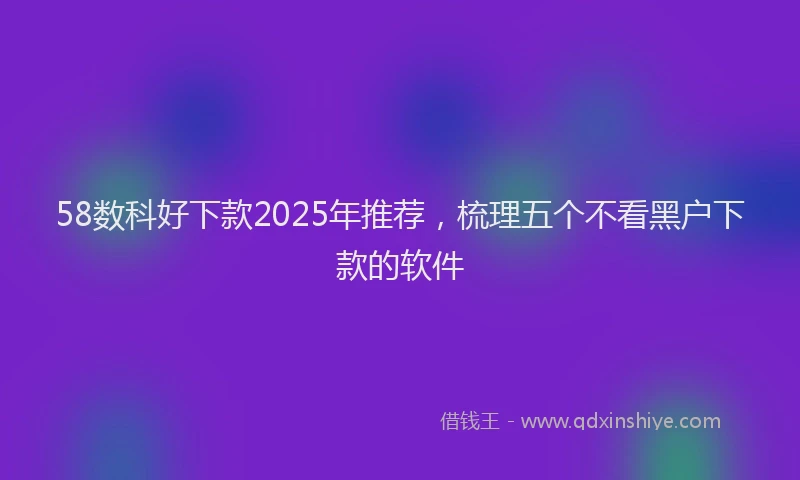 58数科好下款2025年推荐，梳理五个不看黑户下款的软件