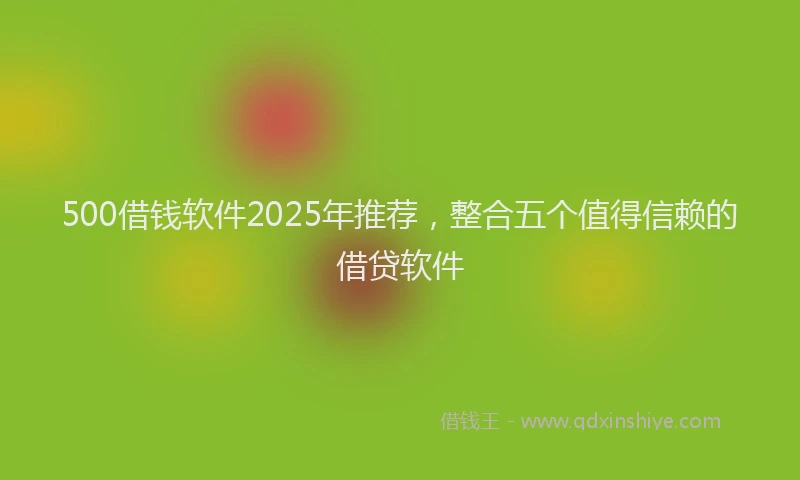 500借钱软件2025年推荐，整合五个值得信赖的借贷软件