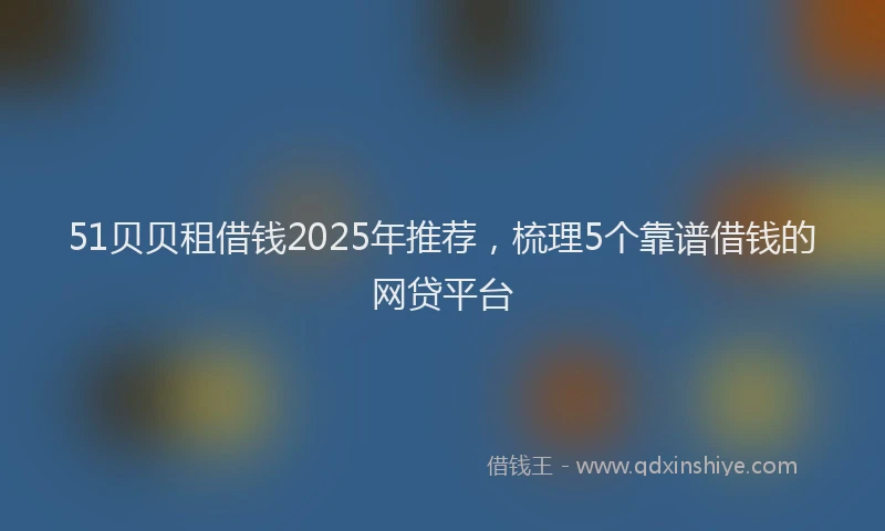 51贝贝租借钱2025年推荐，梳理5个靠谱借钱的网贷平台