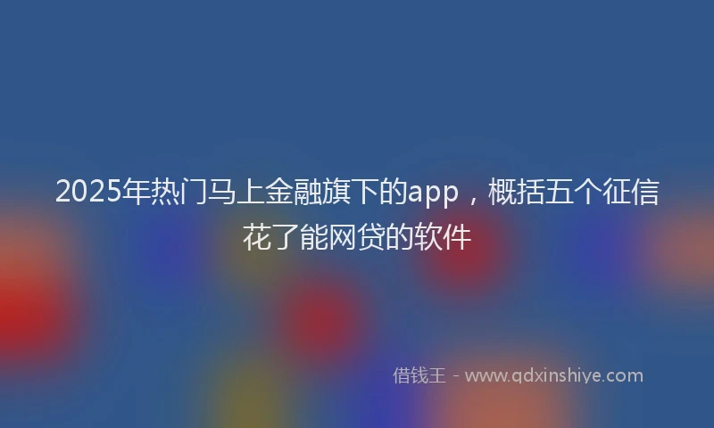 2025年热门马上金融旗下的app，概括五个征信花了能网贷的软件