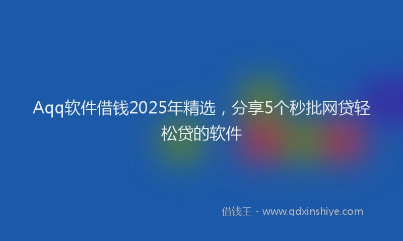 Aqq软件借钱2025年精选，分享5个秒批网贷轻松贷的软件