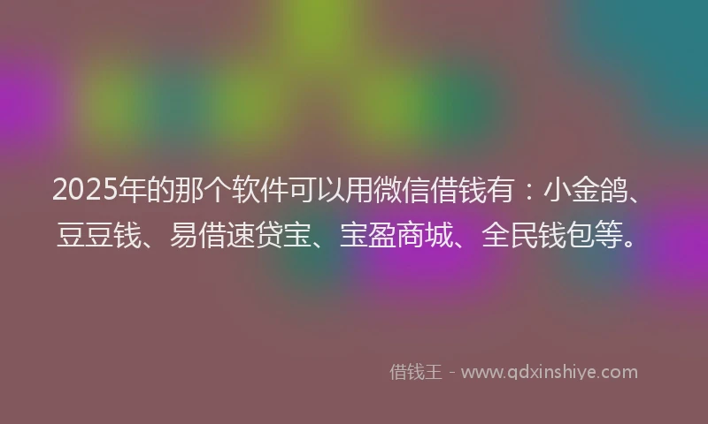 2025年的那个软件可以用微信借钱有：小金鸽、豆豆钱、易借速贷宝、宝盈商城、全民钱包等。