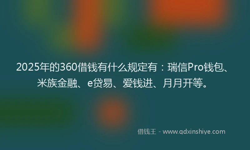 2025年的360借钱有什么规定有：瑞信Pro钱包、米族金融、e贷易、爱钱进、月月开等。