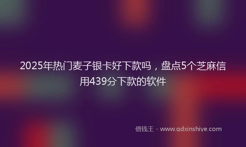 2025年热门麦子银卡好下款吗，盘点5个芝麻信用439分下款的软件