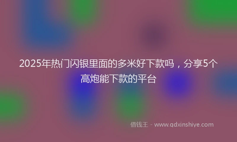 2025年热门闪银里面的多米好下款吗，分享5个高炮能下款的平台