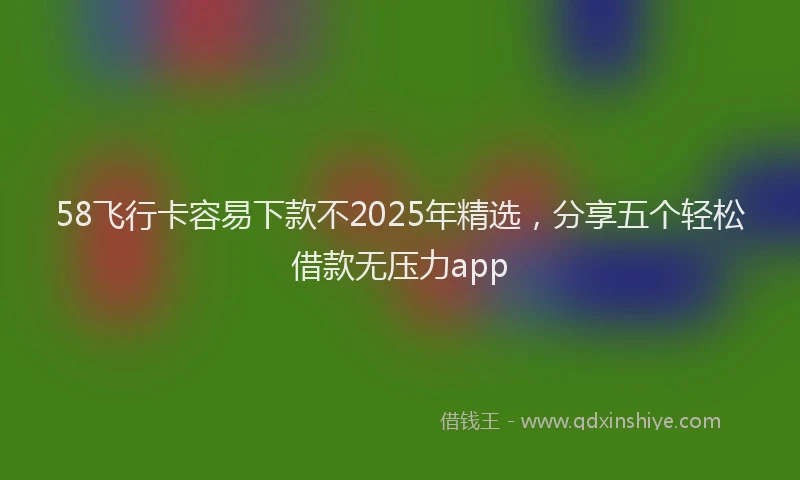 58飞行卡容易下款不2025年精选，分享五个轻松借款无压力app