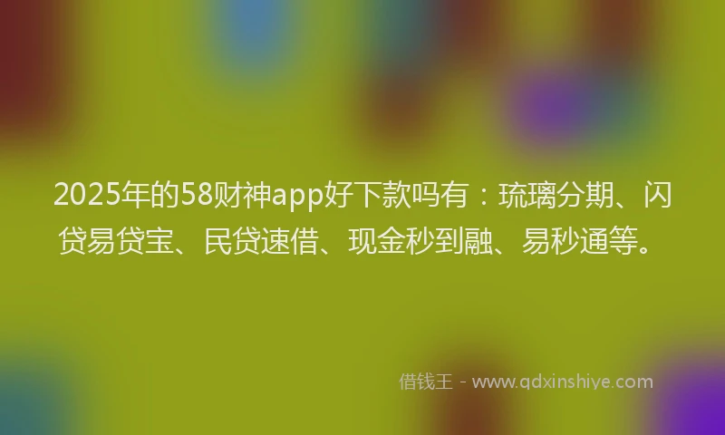 2025年的58财神app好下款吗有：琉璃分期、闪贷易贷宝、民贷速借、现金秒到融、易秒通等。