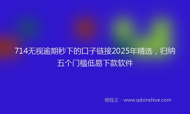 714无视逾期秒下的口子链接2025年精选，归纳五个门槛低易下款软件