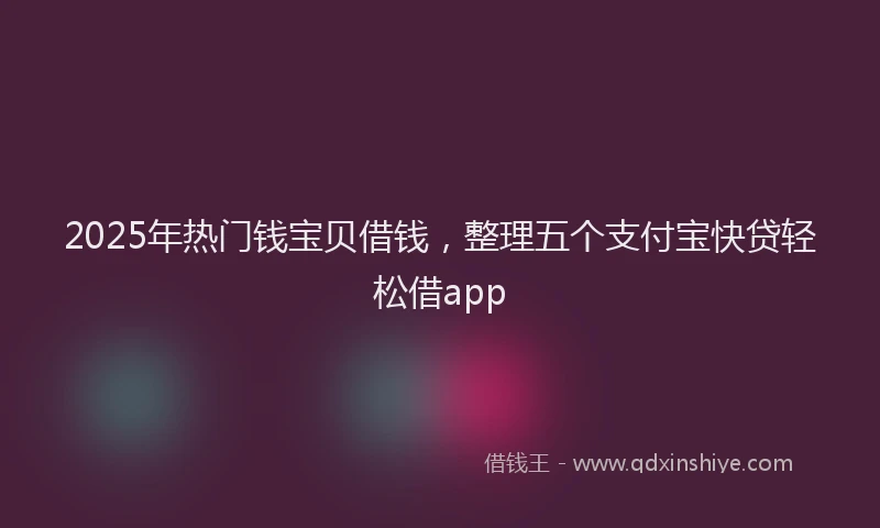 2025年热门钱宝贝借钱，整理五个支付宝快贷轻松借app
