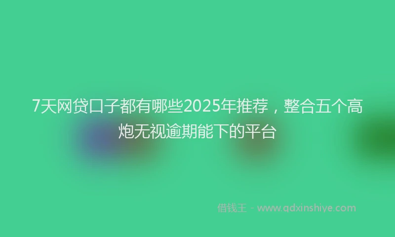 7天网贷口子都有哪些2025年推荐，整合五个高炮无视逾期能下的平台