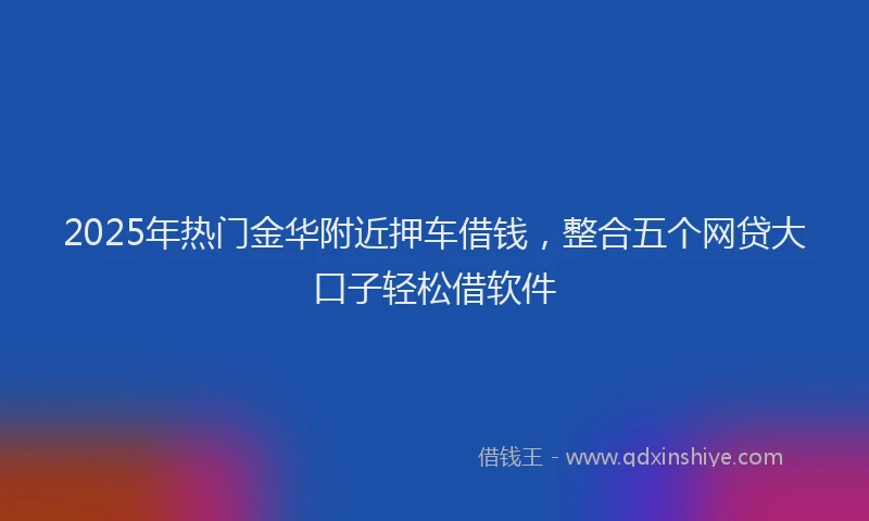 2025年热门金华附近押车借钱，整合五个网贷大口子轻松借软件
