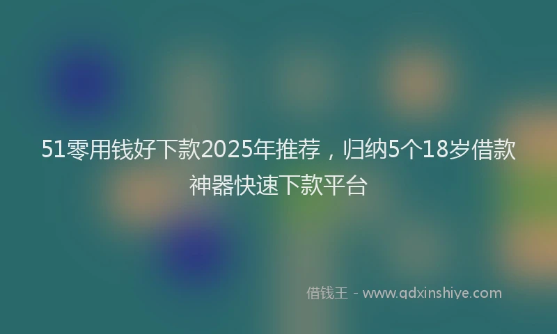 51零用钱好下款2025年推荐，归纳5个18岁借款神器快速下款平台