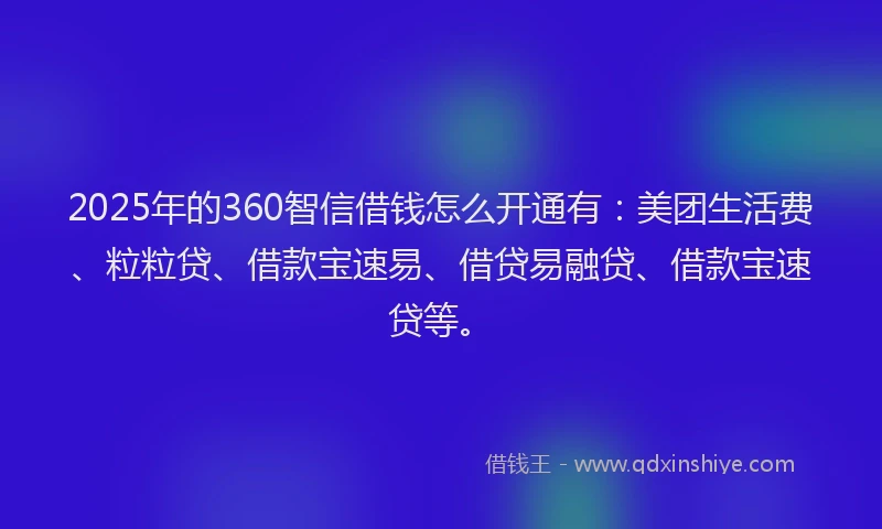 2025年的360智信借钱怎么开通有：美团生活费、粒粒贷、借款宝速易、借贷易融贷、借款宝速贷等。