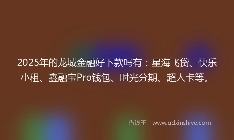 2025年的龙城金融好下款吗有:星海飞贷、快乐小租、鑫融宝Pro钱包、时光分期、超人卡等。