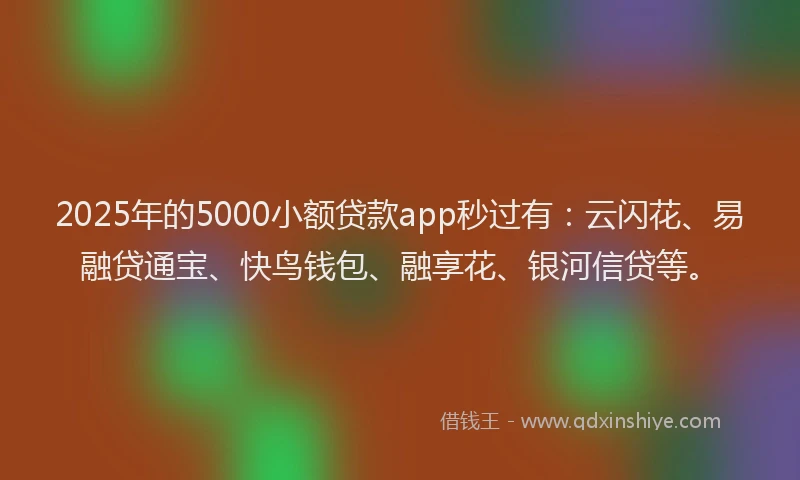 2025年的5000小额贷款app秒过有：云闪花、易融贷通宝、快鸟钱包、融享花、银河信贷等。