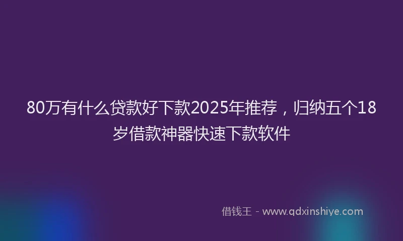 80万有什么贷款好下款2025年推荐，归纳五个18岁借款神器快速下款软件